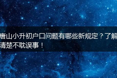 唐山小升初户口问题有哪些新规定？了解清楚不耽误事！