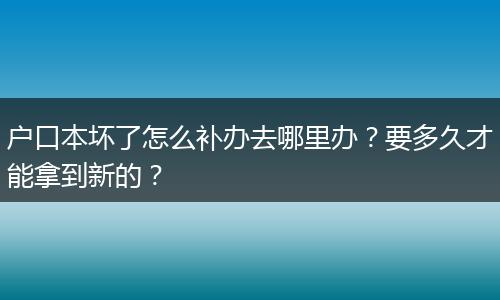 户口本坏了怎么补办去哪里办？要多久才能拿到新的？