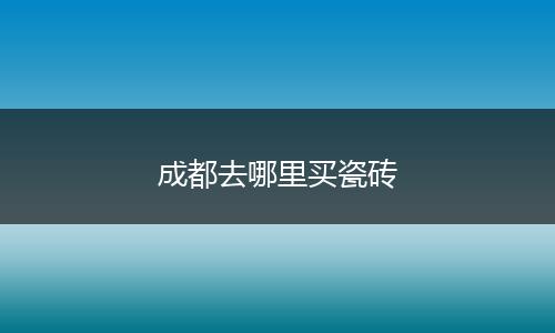 成都去哪里买瓷砖