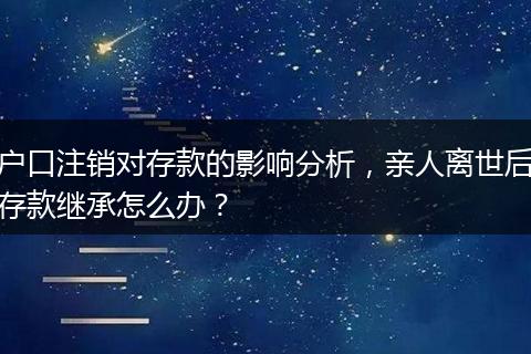户口注销对存款的影响分析，亲人离世后存款继承怎么办？