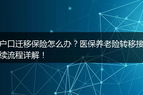 户口迁移保险怎么办？医保养老险转移接续流程详解！
