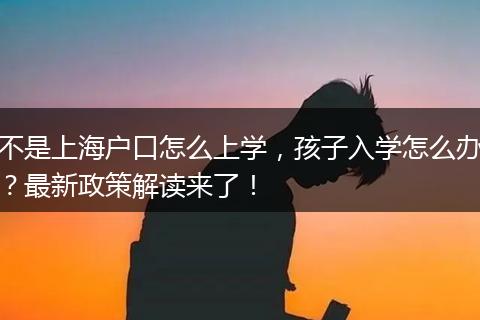 不是上海户口怎么上学，孩子入学怎么办？最新政策解读来了！