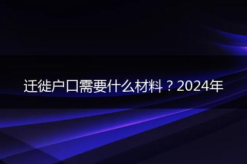 迁徙户口需要什么材料？2024年