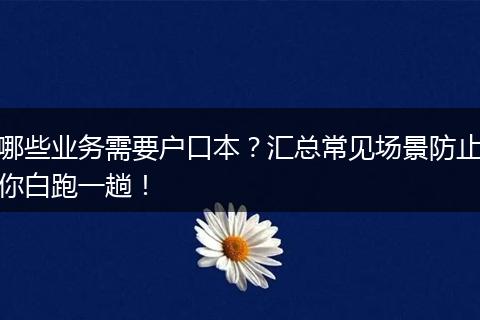 哪些业务需要户口本？汇总常见场景防止你白跑一趟！
