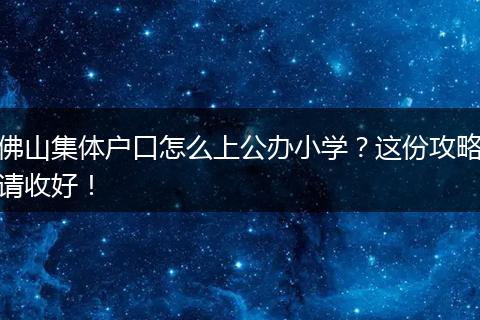 佛山集体户口怎么上公办小学？这份攻略请收好！
