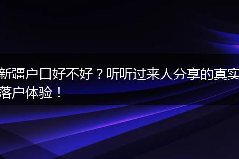 新疆户口好不好？听听过来人分享的真实落户体验！