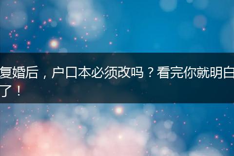 复婚后，户口本必须改吗？看完你就明白了！