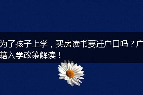 为了孩子上学，买房读书要迁户口吗？户籍入学政策解读！