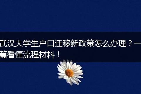 武汉大学生户口迁移新政策怎么办理？一篇看懂流程材料！