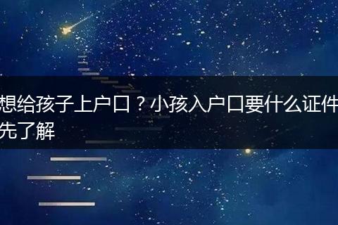 想给孩子上户口？小孩入户口要什么证件先了解