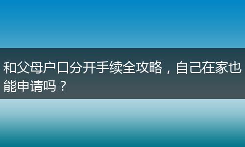 和父母户口分开手续全攻略，自己在家也能申请吗？