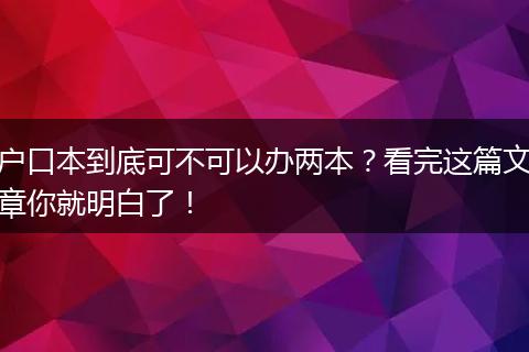 户口本到底可不可以办两本?看完这篇文章你就明白了!