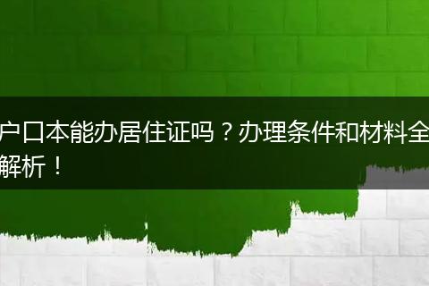 户口本能办居住证吗?办理条件和材料全解析!