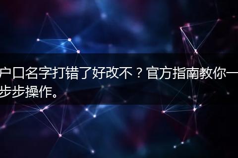 户口名字打错了好改不？官方指南教你一步步操作。