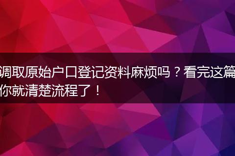 调取原始户口登记资料麻烦吗?看完这篇你就清楚流程了!