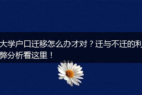 大学户口迁移怎么办才对？迁与不迁的利弊分析看这里！