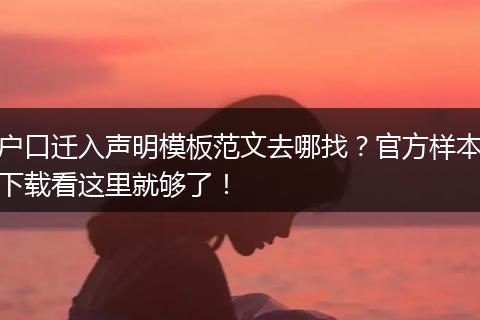 户口迁入声明模板范文去哪找？官方样本下载看这里就够了！