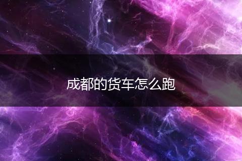 成都的货车怎么跑