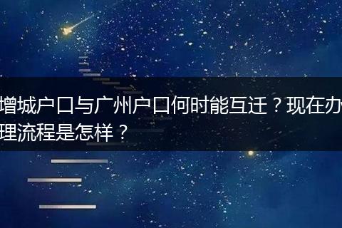 增城户口与广州户口何时能互迁？现在办理流程是怎样？