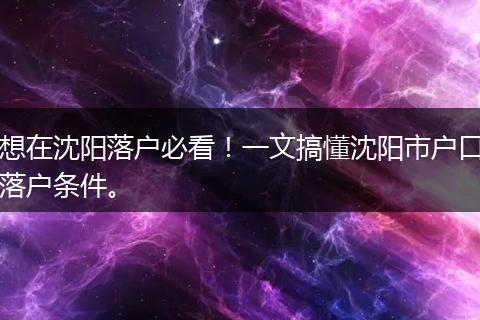 想在沈阳落户必看！一文搞懂沈阳市户口落户条件。