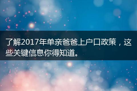 了解2017年单亲爸爸上户口政策,这些关键信息你得知道。