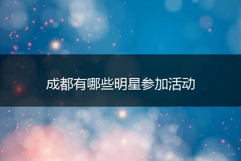 成都有哪些明星参加活动