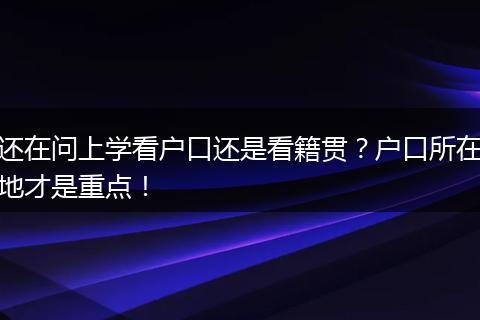 还在问上学看户口还是看籍贯?户口所在地才是重点!