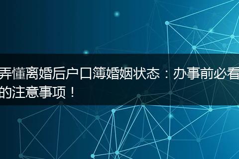 弄懂离婚后户口簿婚姻状态：办事前必看的注意事项！