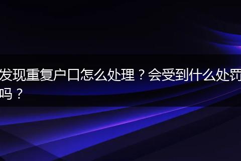 发现重复户口怎么处理？会受到什么处罚吗？