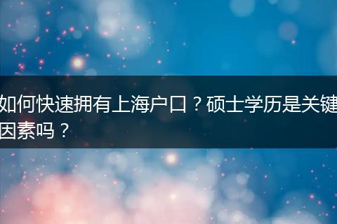 如何快速拥有上海户口？硕士学历是关键因素吗？