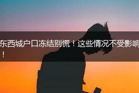 东西城户口冻结别慌！这些情况不受影响！