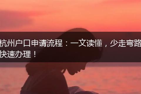 杭州户口申请流程：一文读懂，少走弯路快速办理！
