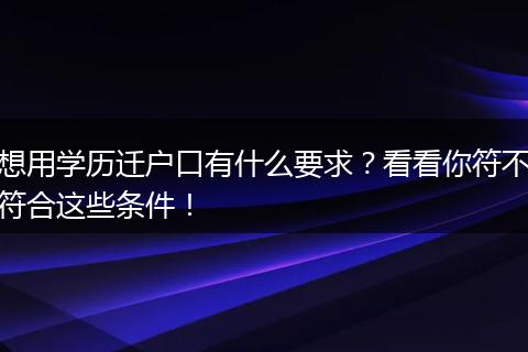 想用学历迁户口有什么要求?看看你符不符合这些条件!