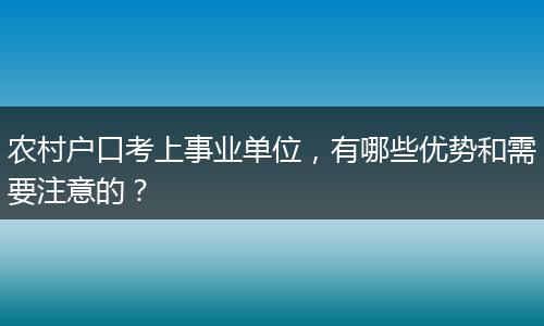 农村户口考上事业单位,有哪些优势和需要注意的?