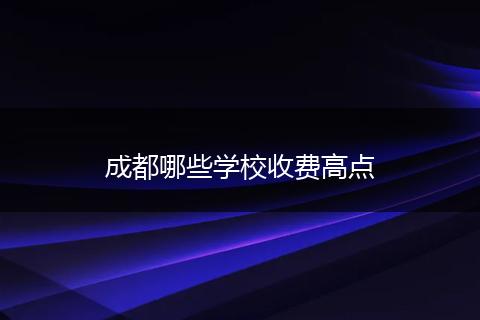 成都哪些学校收费高点