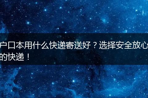 户口本用什么快递寄送好?选择安全放心的快递!