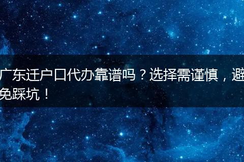 广东迁户口代办靠谱吗？选择需谨慎，避免踩坑！