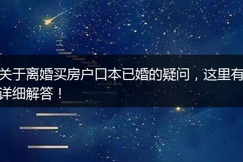 关于离婚买房户口本已婚的疑问，这里有详细解答！