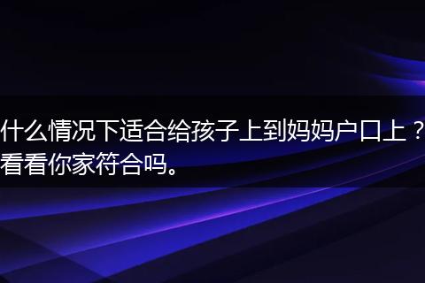 什么情况下适合给孩子上到妈妈户口上？看看你家符合吗。
