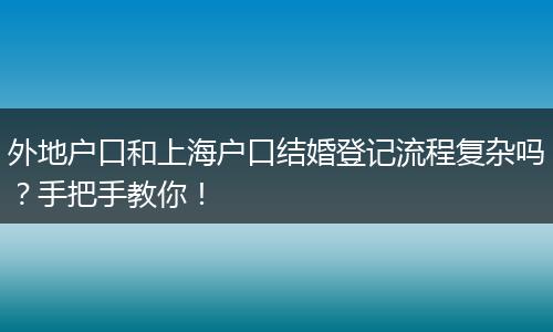 外地户口和上海户口结婚登记流程复杂吗？手把手教你！