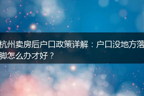 杭州卖房后户口政策详解：户口没地方落脚怎么办才好？