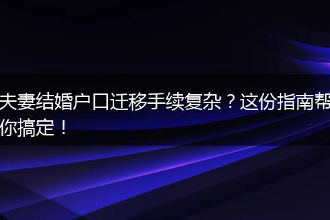 夫妻结婚户口迁移手续复杂？这份指南帮你搞定！