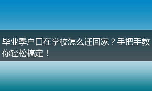 毕业季户口在学校怎么迁回家？手把手教你轻松搞定！