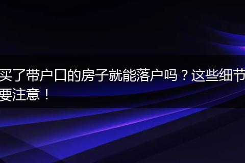 买了带户口的房子就能落户吗？这些细节要注意！