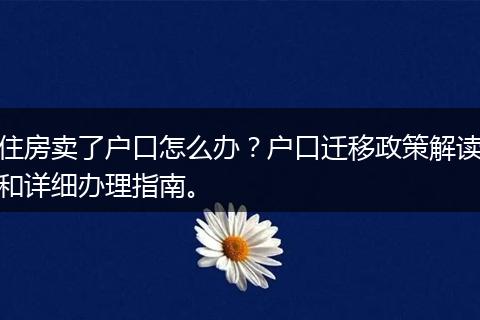 住房卖了户口怎么办？户口迁移政策解读和详细办理指南。