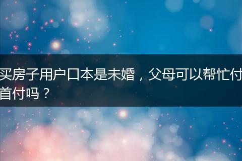 买房子用户口本是未婚，父母可以帮忙付首付吗？