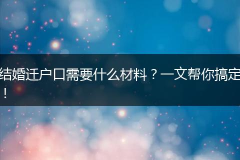 结婚迁户口需要什么材料？一文帮你搞定！