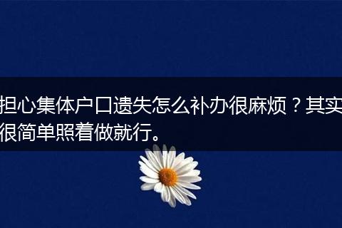担心集体户口遗失怎么补办很麻烦?其实很简单照着做就行。