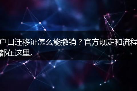 户口迁移证怎么能撤销？官方规定和流程都在这里。