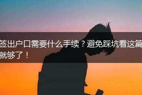 签出户口需要什么手续？避免踩坑看这篇就够了！